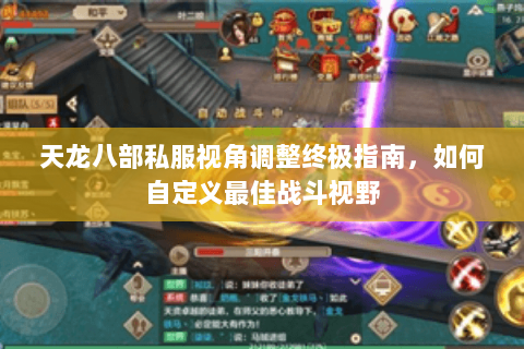 天龙八部私服视角调整终极指南，如何自定义最佳战斗视野
