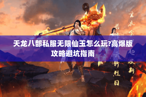 天龙八部私服无限仙玉怎么玩?高爆版攻略避坑指南