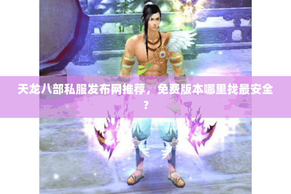 天龙八部私服发布网推荐，免费版本哪里找最安全？