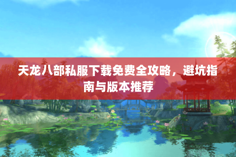 天龙八部私服下载免费全攻略，避坑指南与版本推荐