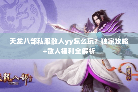 天龙八部私服散人yy怎么玩？独家攻略+散人福利全解析