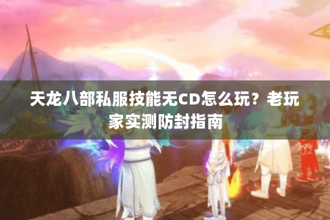 天龙八部私服技能无CD怎么玩？老玩家实测防封指南