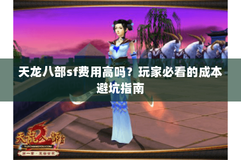 天龙八部sf费用高吗？玩家必看的成本避坑指南