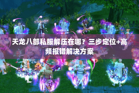 天龙八部私服解压在哪？三步定位+高频报错解决方案