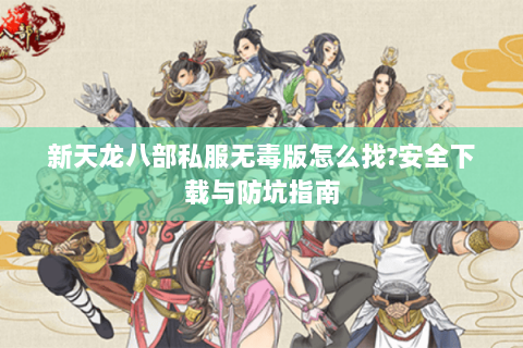 新天龙八部私服无毒版怎么找?安全下载与防坑指南