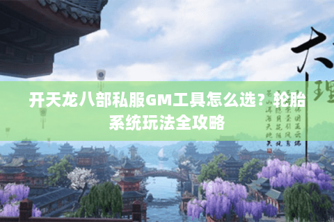 开天龙八部私服GM工具怎么选？轮胎系统玩法全攻略