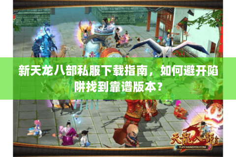 新天龙八部私服下载指南，如何避开陷阱找到靠谱版本？