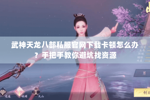 武神天龙八部私服官网下载卡顿怎么办？手把手教你避坑找资源