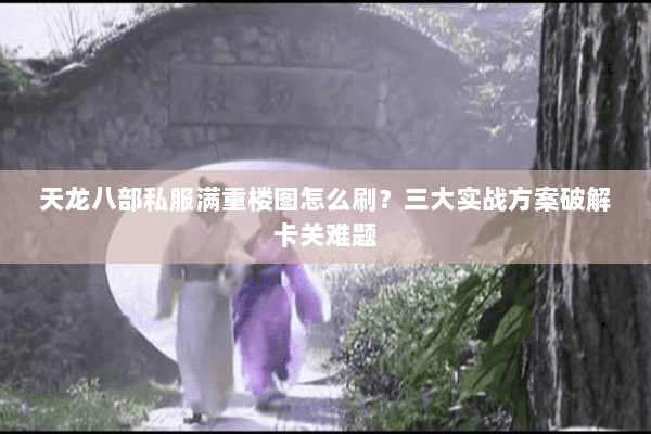 天龙八部私服满重楼图怎么刷？三大实战方案破解卡关难题