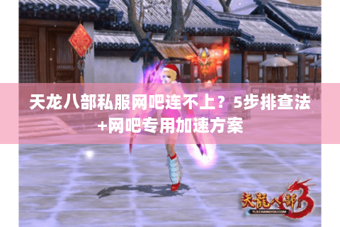 天龙八部私服网吧连不上？5步排查法+网吧专用加速方案