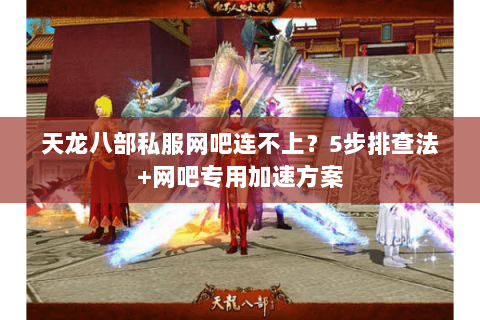 天龙八部私服网吧连不上？5步排查法+网吧专用加速方案