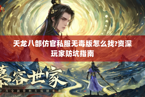 天龙八部仿官私服无毒版怎么找?资深玩家防坑指南