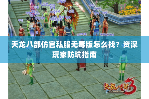 天龙八部仿官私服无毒版怎么找？资深玩家防坑指南