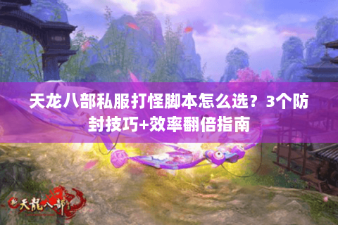 天龙八部私服打怪脚本怎么选？3个防封技巧+效率翻倍指南
