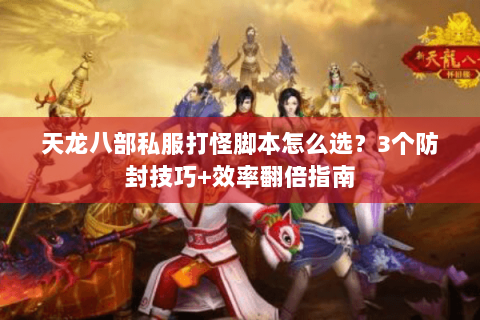 天龙八部私服打怪脚本怎么选？3个防封技巧+效率翻倍指南
