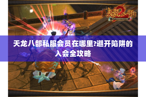 天龙八部私服会员在哪里?避开陷阱的入会全攻略