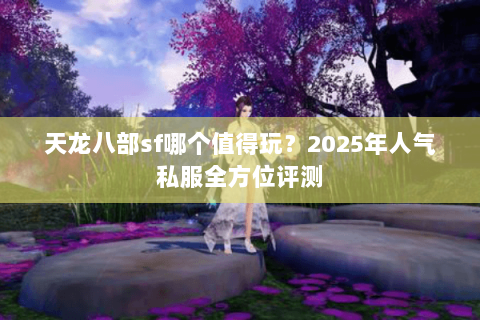 天龙八部sf哪个值得玩？2025年人气私服全方位评测