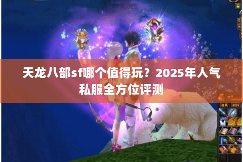 天龙八部sf哪个值得玩？2025年人气私服全方位评测