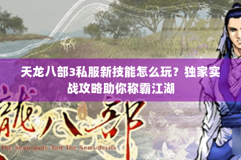 天龙八部3私服新技能怎么玩？独家实战攻略助你称霸江湖