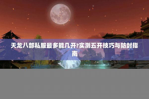 天龙八部私服最多能几开？实测五开技巧与防封指南