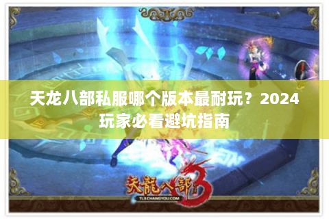 天龙八部私服哪个版本最耐玩？2024玩家必看避坑指南