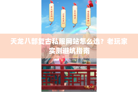 天龙八部复古私服网站怎么选？老玩家实测避坑指南