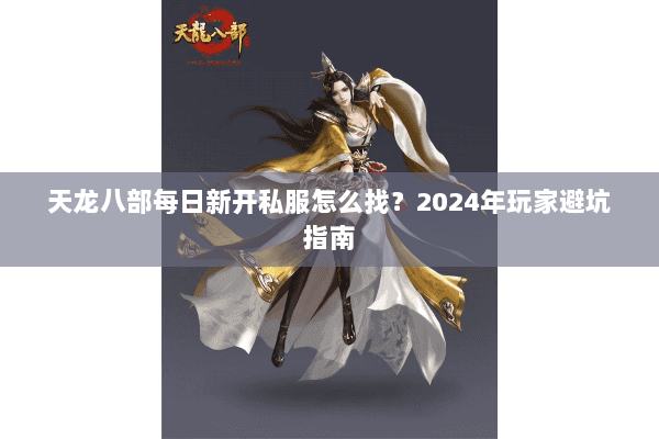 天龙八部每日新开私服怎么找?2024年玩家避坑指南 天龙八部每日新开私服怎么找?2024年玩家避坑指南