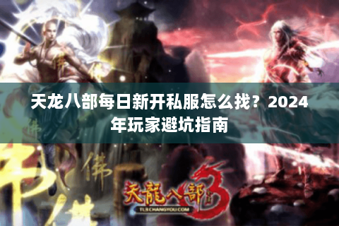 天龙八部每日新开私服怎么找?2024年玩家避坑指南 天龙八部每日新开私服怎么找?2024年玩家避坑指南