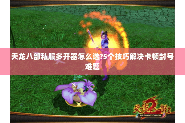 天龙八部私服多开器怎么选?5个技巧解决卡顿封号难题