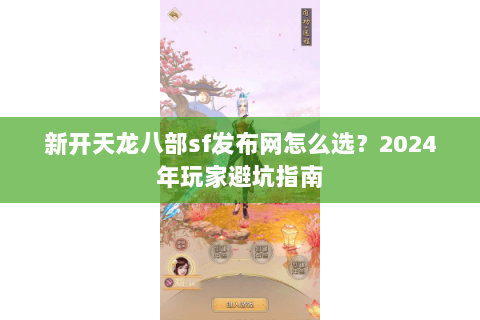 新开天龙八部sf发布网怎么选？2024年玩家避坑指南