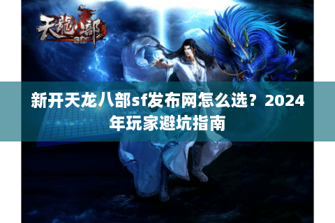 新开天龙八部sf发布网怎么选？2024年玩家避坑指南