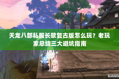 天龙八部私服长歌复古版怎么玩？老玩家总结三大避坑指南