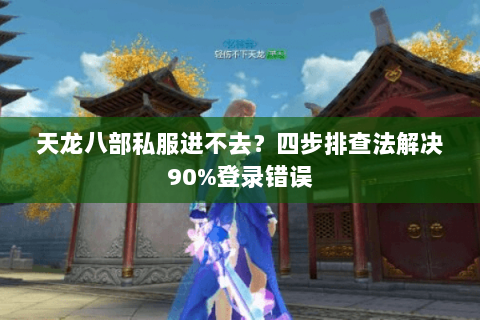 天龙八部私服进不去？四步排查法解决90%登录错误