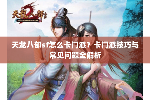天龙八部sf怎么卡门派？卡门派技巧与常见问题全解析