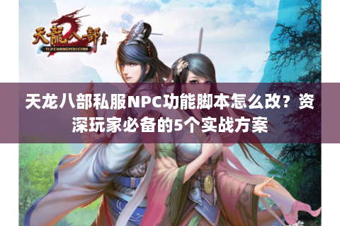 天龙八部私服NPC功能脚本怎么改？资深玩家必备的5个实战方案