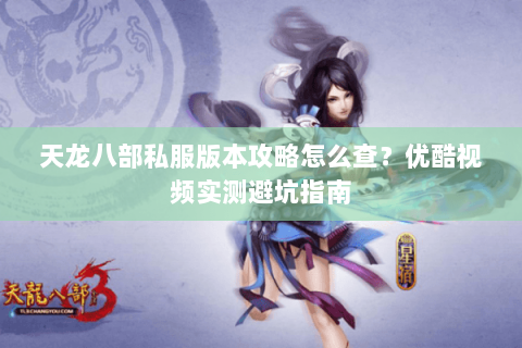 天龙八部私服版本攻略怎么查？优酷视频实测避坑指南