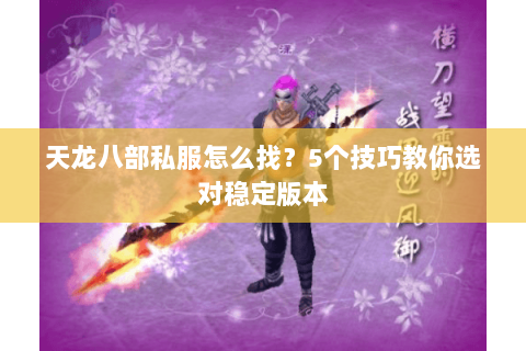天龙八部私服怎么找？5个技巧教你选对稳定版本