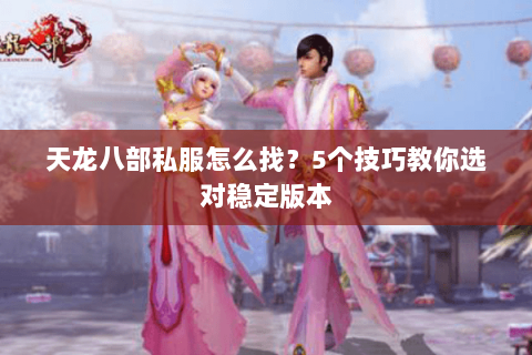 天龙八部私服怎么找？5个技巧教你选对稳定版本
