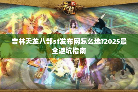 吉林天龙八部sf发布网怎么选?2025最全避坑指南