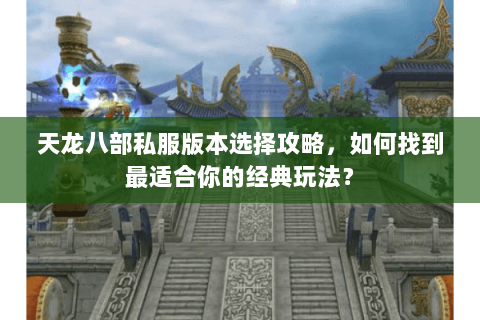 天龙八部私服版本选择攻略，如何找到最适合你的经典玩法？