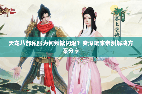 天龙八部私服为何频繁闪退？资深玩家亲测解决方案分享