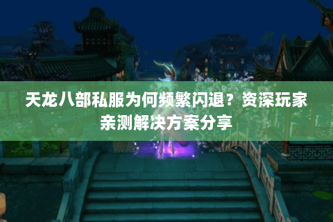 天龙八部私服为何频繁闪退？资深玩家亲测解决方案分享