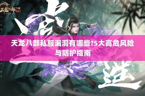 天龙八部私服漏洞有哪些?5大高危风险与防护指南