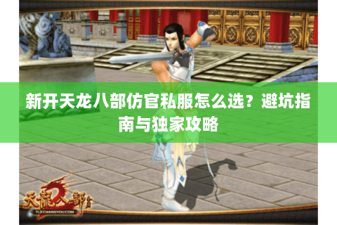 新开天龙八部仿官私服怎么选？避坑指南与独家攻略