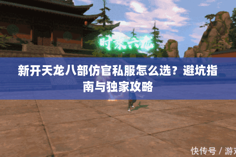 新开天龙八部仿官私服怎么选？避坑指南与独家攻略
