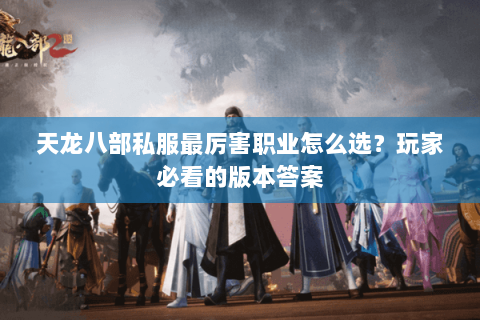 天龙八部私服最厉害职业怎么选？玩家必看的版本答案
