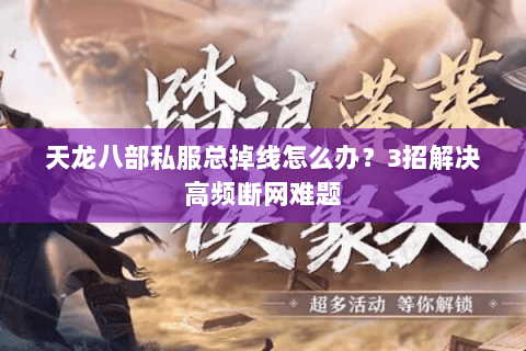 天龙八部私服总掉线怎么办？3招解决高频断网难题