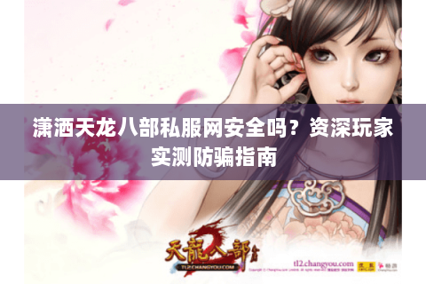 潇洒天龙八部私服网安全吗？资深玩家实测防骗指南