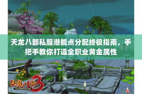 天龙八部私服潜能点分配终极指南，手把手教你打造全职业黄金属性