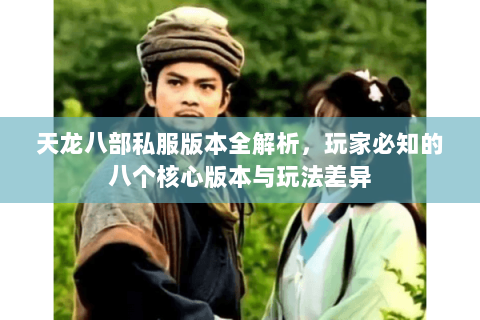 天龙八部私服版本全解析，玩家必知的八个核心版本与玩法差异